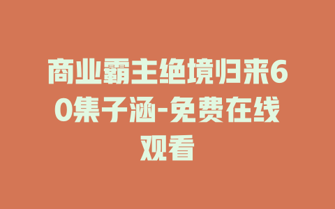 商业霸主绝境归来60集子涵-免费在线观看
