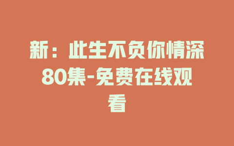 新：此生不负你情深80集-免费在线观看