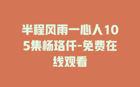 半程风雨一心人105集杨珞仟-免费在线观看