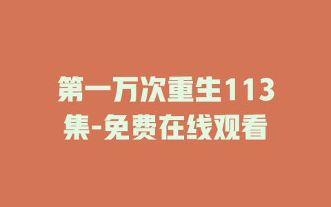 第一万次重生113集-免费在线观看