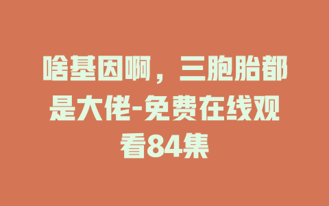 啥基因啊，三胞胎都是大佬-免费在线观看84集