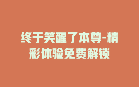 终于笑醒了本尊-精彩体验免费解锁