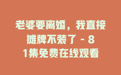 老婆要离婚，我直接摊牌不装了 - 81集免费在线观看