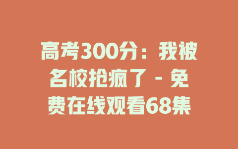 高考300分：我被名校抢疯了 - 免费在线观看68集