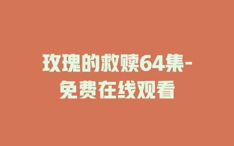 玫瑰的救赎64集-免费在线观看