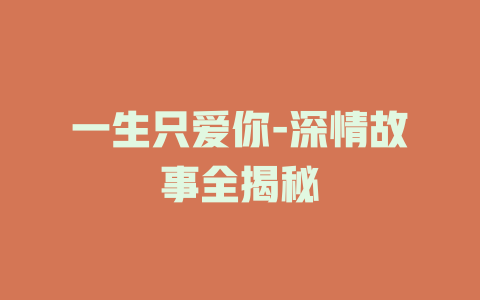 一生只爱你-深情故事全揭秘