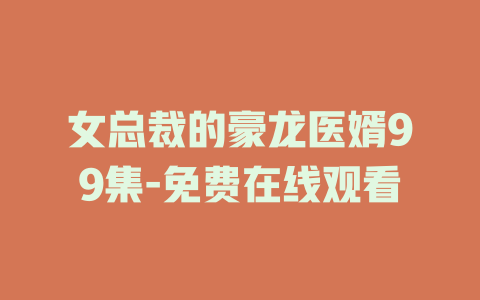 女总裁的豪龙医婿99集-免费在线观看