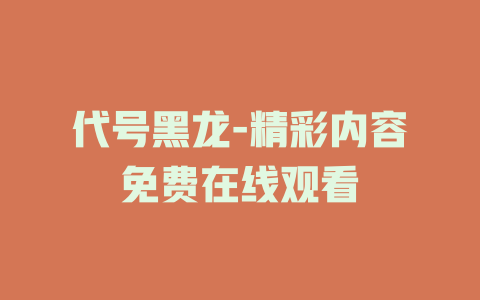 代号黑龙-精彩内容免费在线观看