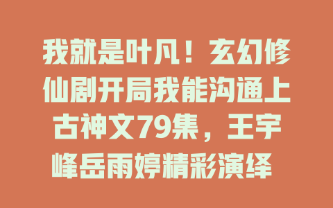 我就是叶凡！玄幻修仙剧开局我能沟通上古神文79集，王宇峰岳雨婷精彩演绎 - 免费在线观看