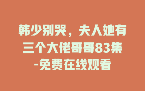 韩少别哭，夫人她有三个大佬哥哥83集-免费在线观看