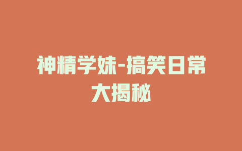 神精学妹-搞笑日常大揭秘