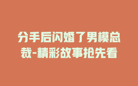 分手后闪婚了男模总裁-精彩故事抢先看