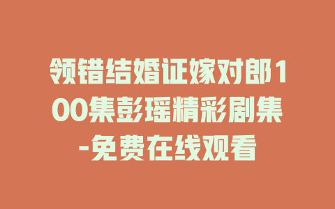 领错结婚证嫁对郎100集彭瑶精彩剧集-免费在线观看