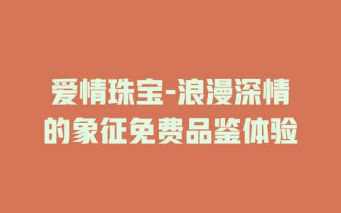 爱情珠宝-浪漫深情的象征免费品鉴体验