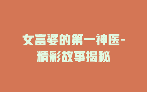 女富婆的第一神医-精彩故事揭秘