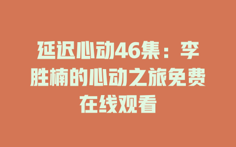 延迟心动46集：李胜楠的心动之旅免费在线观看