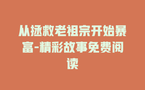 从拯救老祖宗开始暴富-精彩故事免费阅读