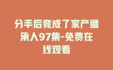 分手后竟成了家产继承人97集-免费在线观看