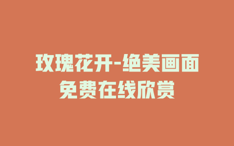玫瑰花开-绝美画面免费在线欣赏