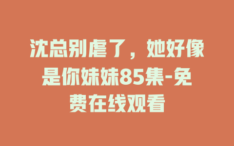 沈总别虐了，她好像是你妹妹85集-免费在线观看