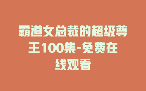 霸道女总裁的超级尊王100集-免费在线观看