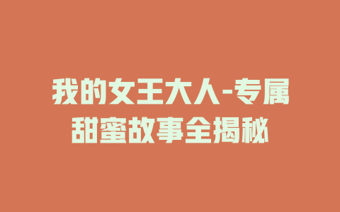 我的女王大人-专属甜蜜故事全揭秘