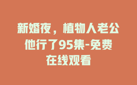 新婚夜，植物人老公他行了95集-免费在线观看