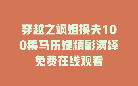 穿越之飒姐换夫100集马乐婕精彩演绎免费在线观看