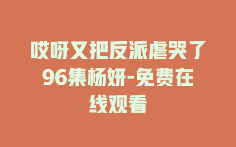 哎呀又把反派虐哭了96集杨妍-免费在线观看