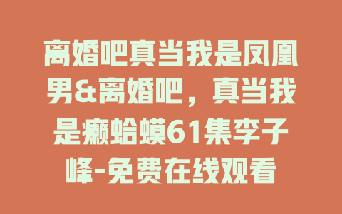 离婚吧真当我是凤凰男&离婚吧，真当我是癞蛤蟆61集李子峰-免费在线观看