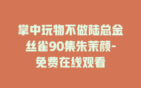 掌中玩物不做陆总金丝雀90集朱茉颜-免费在线观看