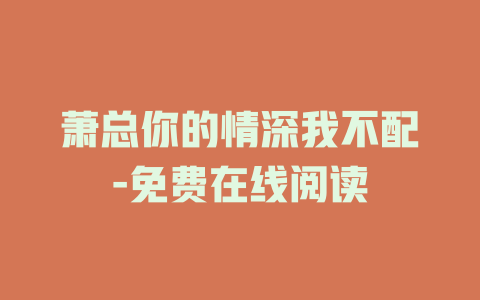 萧总你的情深我不配-免费在线阅读