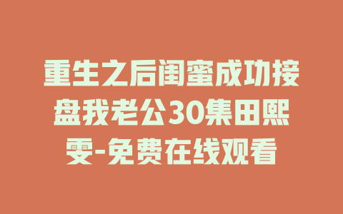 重生之后闺蜜成功接盘我老公30集田熙雯-免费在线观看