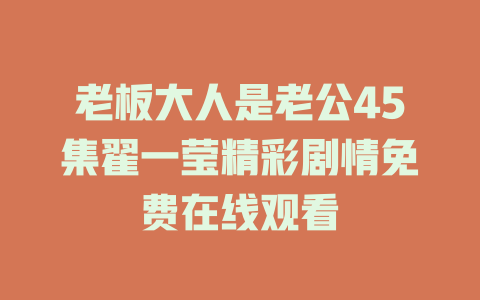 老板大人是老公45集翟一莹精彩剧情免费在线观看