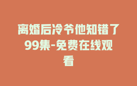 离婚后冷爷他知错了99集-免费在线观看