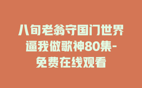 八旬老翁守国门世界逼我做歌神80集-免费在线观看