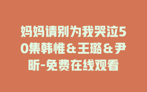 妈妈请别为我哭泣50集韩惟＆王璐＆尹昕-免费在线观看