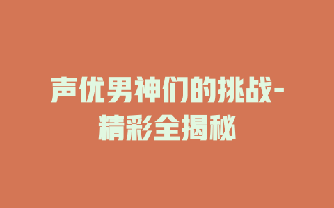 声优男神们的挑战-精彩全揭秘