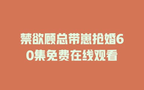 禁欲顾总带崽抢婚60集免费在线观看