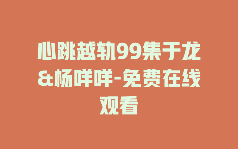 心跳越轨99集于龙&杨咩咩-免费在线观看