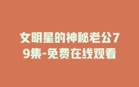 女明星的神秘老公79集-免费在线观看