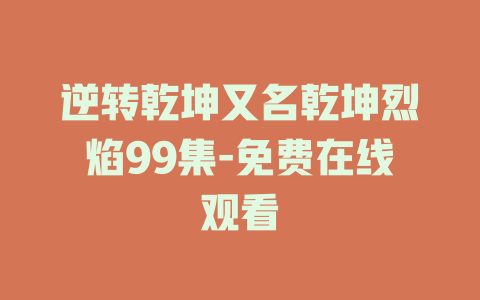逆转乾坤又名乾坤烈焰99集-免费在线观看