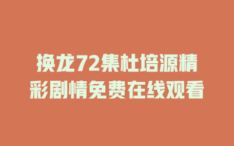 换龙72集杜培源精彩剧情免费在线观看