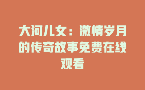 大河儿女：激情岁月的传奇故事免费在线观看