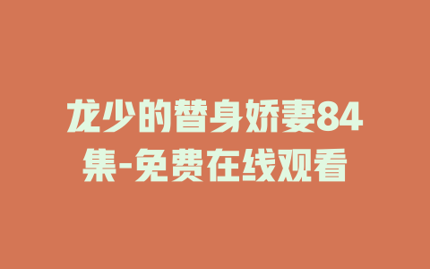 龙少的替身娇妻84集-免费在线观看