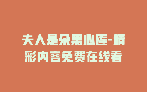 夫人是朵黑心莲-精彩内容免费在线看