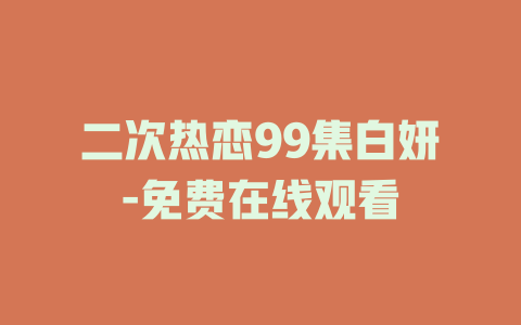 二次热恋99集白妍-免费在线观看