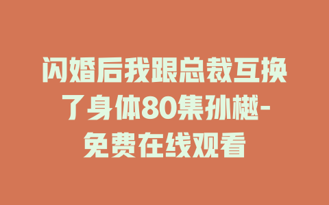 闪婚后我跟总裁互换了身体80集孙樾-免费在线观看