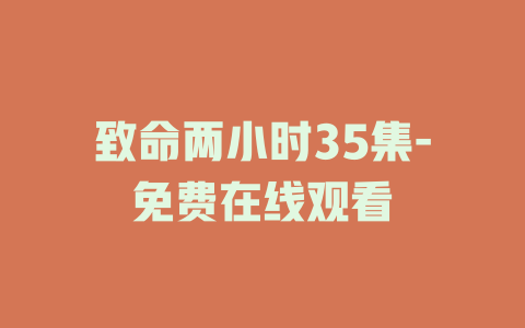 致命两小时35集-免费在线观看