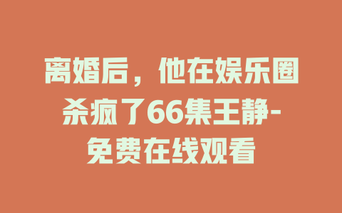 离婚后，他在娱乐圈杀疯了66集王静-免费在线观看